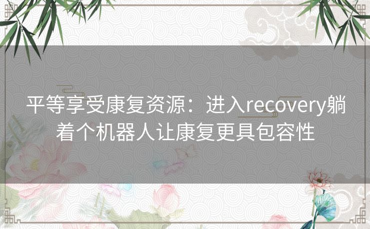 平等享受康复资源：进入recovery躺着个机器人让康复更具包容性