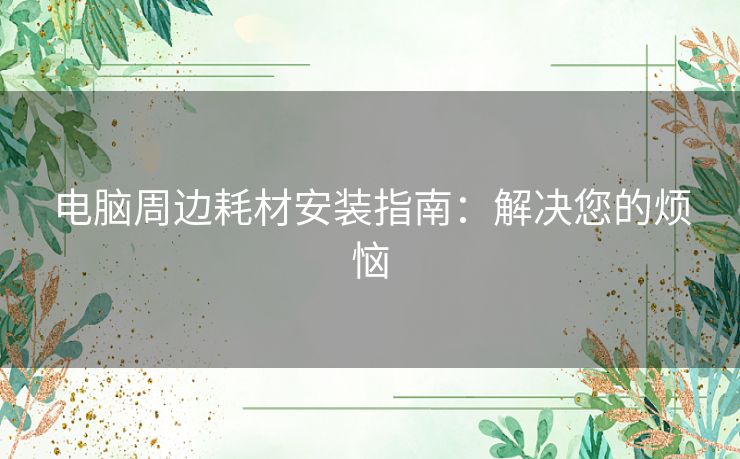 电脑周边耗材安装指南：解决您的烦恼