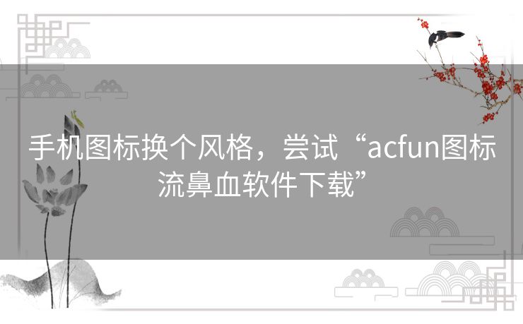 手机图标换个风格，尝试“acfun图标流鼻血软件下载”