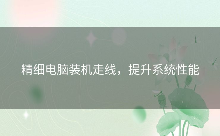 精细电脑装机走线，提升系统性能