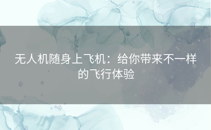 无人机随身上飞机：给你带来不一样的飞行体验