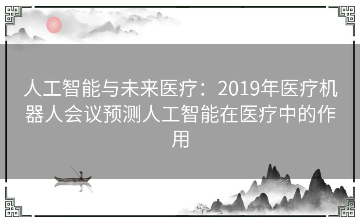 人工智能与未来医疗：2019年医疗机器人会议预测人工智能在医疗中的作用