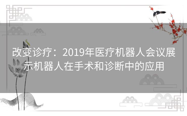 改变诊疗：2019年医疗机器人会议展示机器人在手术和诊断中的应用