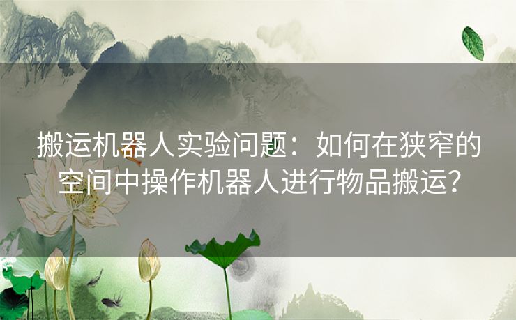 搬运机器人实验问题：如何在狭窄的空间中操作机器人进行物品搬运？