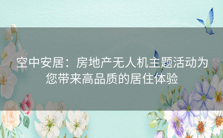 空中安居：房地产无人机主题活动为您带来高品质的居住体验