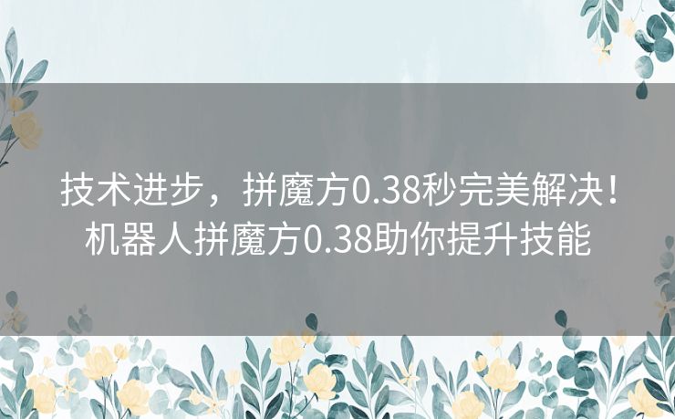 技术进步，拼魔方0.38秒完美解决！机器人拼魔方0.38助你提升技能