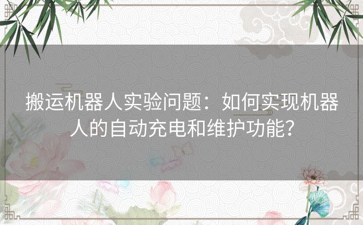 搬运机器人实验问题：如何实现机器人的自动充电和维护功能？