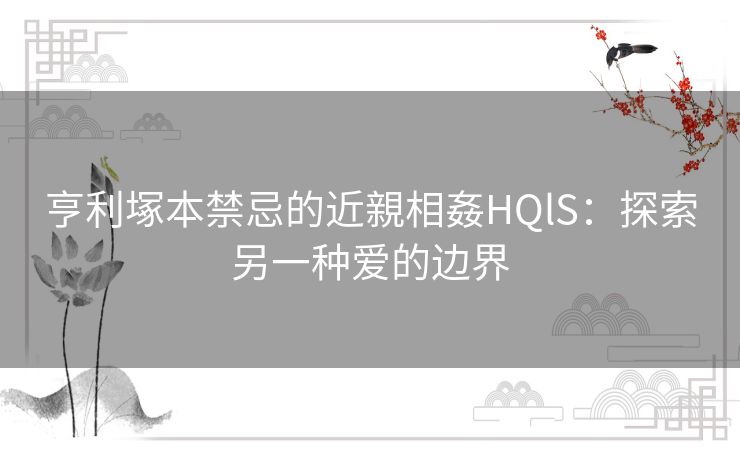 亨利塚本禁忌的近親相姦HQlS：探索另一种爱的边界