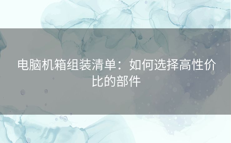 电脑机箱组装清单：如何选择高性价比的部件