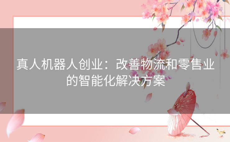 真人机器人创业：改善物流和零售业的智能化解决方案