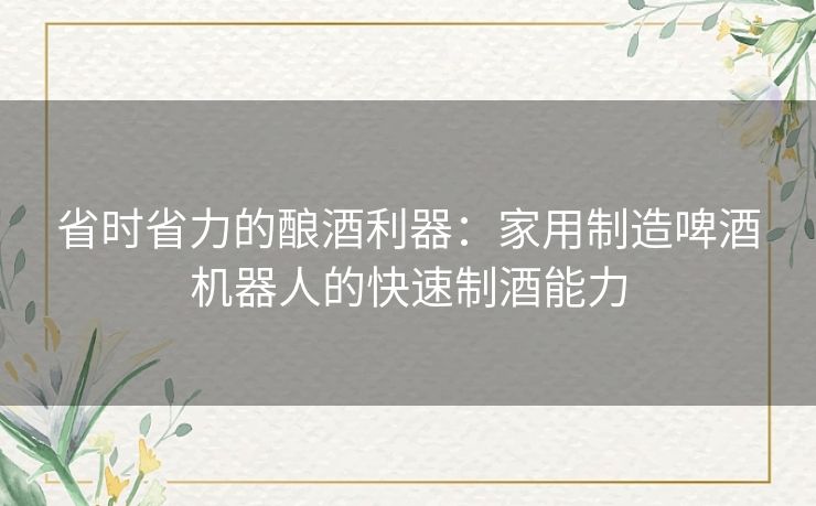 省时省力的酿酒利器：家用制造啤酒机器人的快速制酒能力