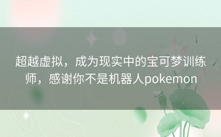 超越虚拟，成为现实中的宝可梦训练师，感谢你不是机器人pokemon