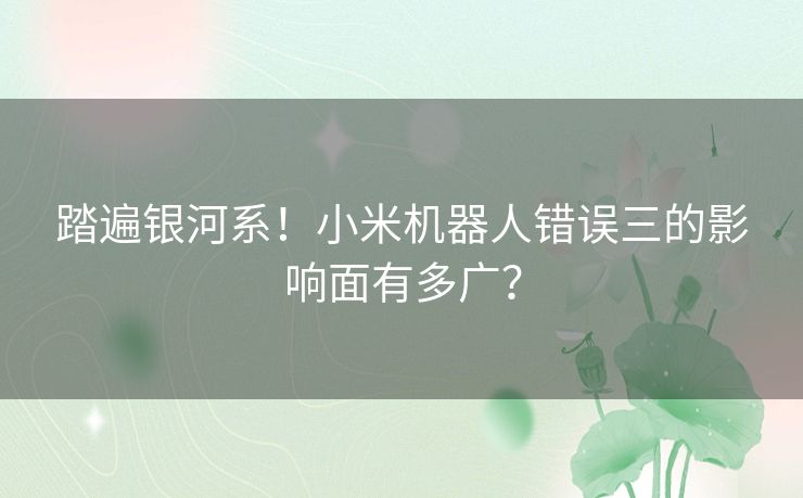 踏遍银河系！小米机器人错误三的影响面有多广？