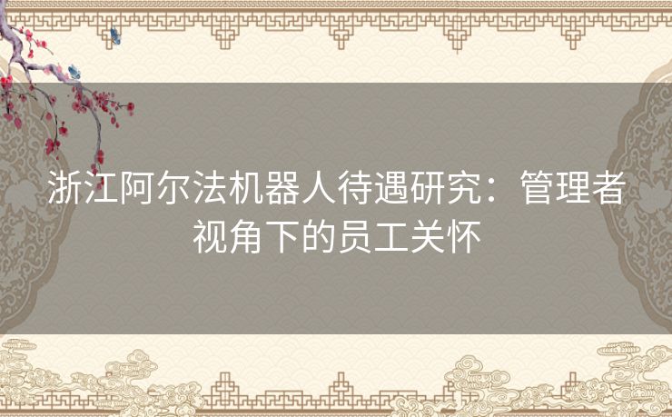 浙江阿尔法机器人待遇研究：管理者视角下的员工关怀