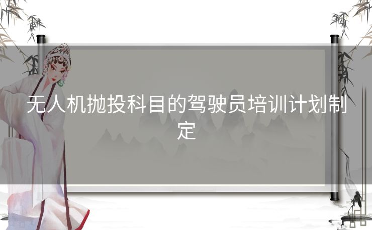 无人机抛投科目的驾驶员培训计划制定