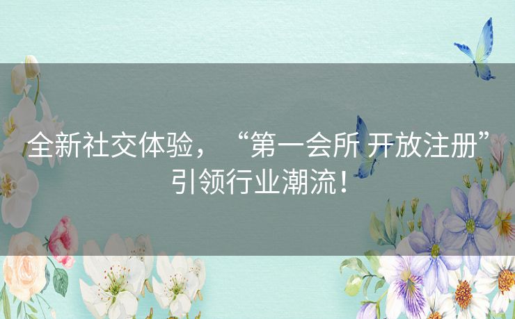 全新社交体验，“第一会所 开放注册”引领行业潮流！