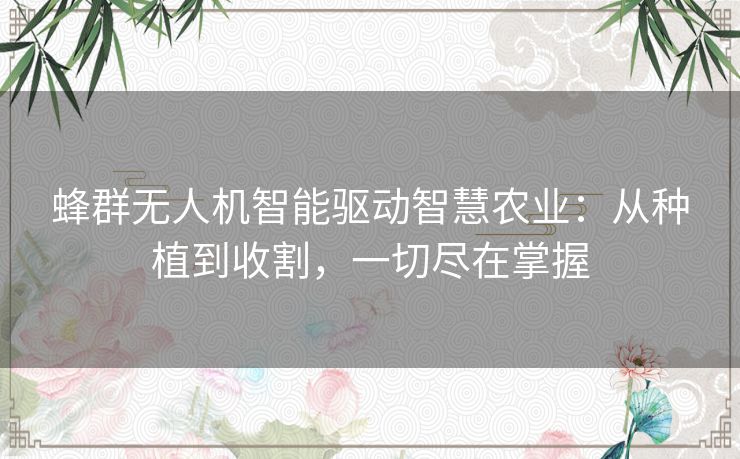 蜂群无人机智能驱动智慧农业：从种植到收割，一切尽在掌握