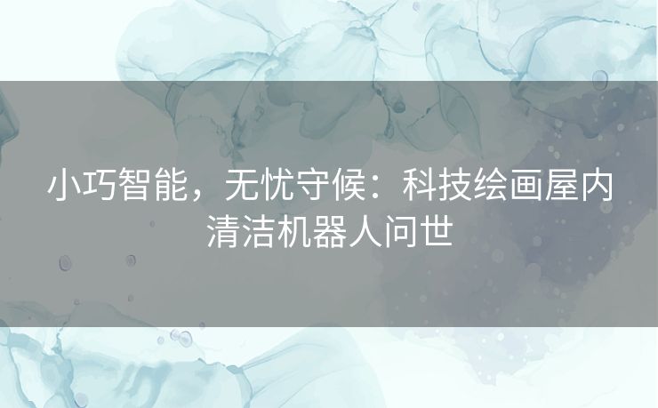 小巧智能，无忧守候：科技绘画屋内清洁机器人问世