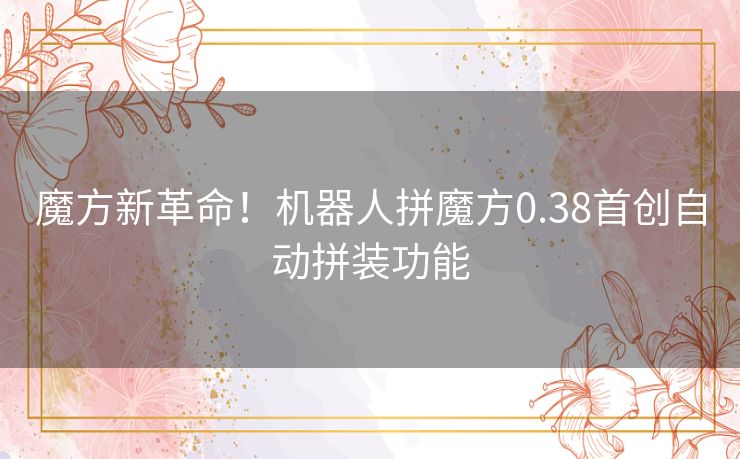 魔方新革命！机器人拼魔方0.38首创自动拼装功能