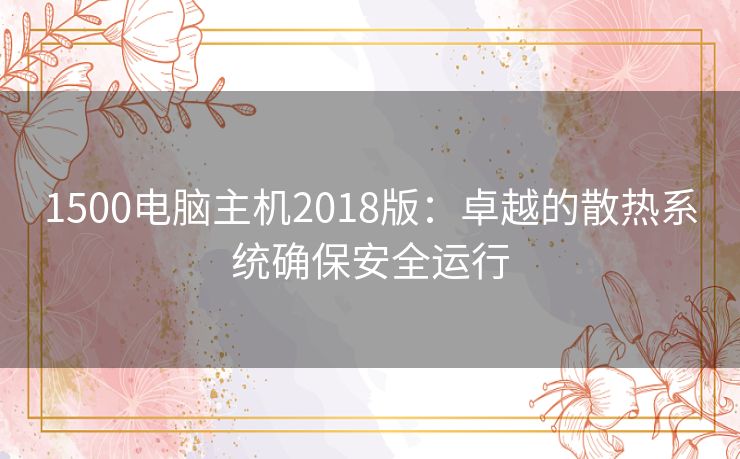 1500电脑主机2018版：卓越的散热系统确保安全运行