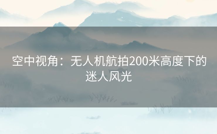 空中视角：无人机航拍200米高度下的迷人风光