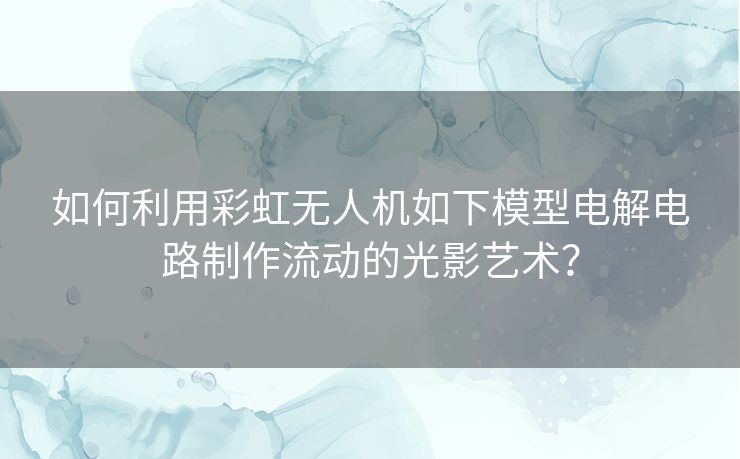 如何利用彩虹无人机如下模型电解电路制作流动的光影艺术？