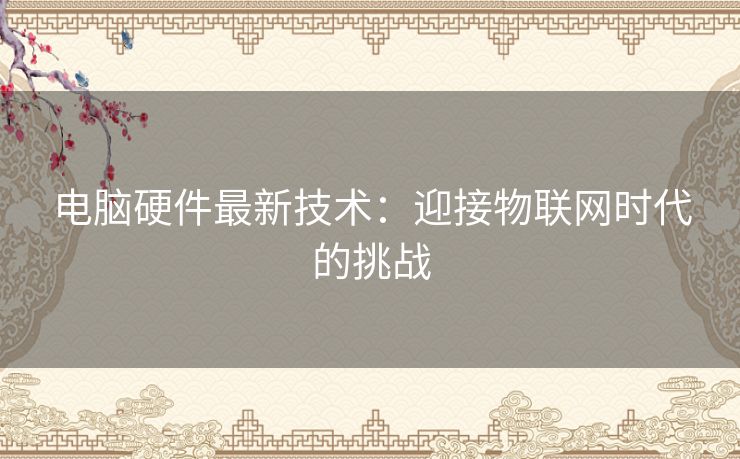 电脑硬件最新技术：迎接物联网时代的挑战