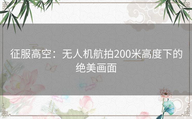 征服高空：无人机航拍200米高度下的绝美画面