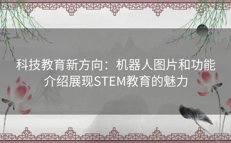 科技教育新方向：机器人图片和功能介绍展现STEM教育的魅力