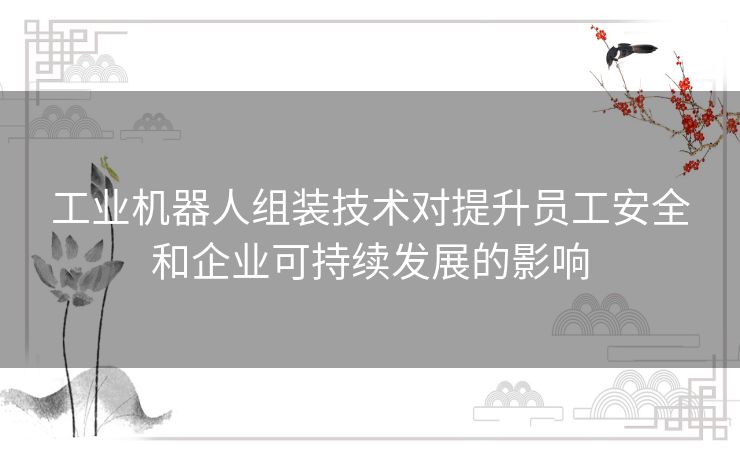 工业机器人组装技术对提升员工安全和企业可持续发展的影响