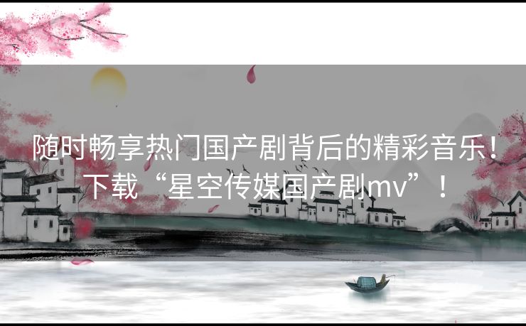 随时畅享热门国产剧背后的精彩音乐！下载“星空传媒国产剧mv”！