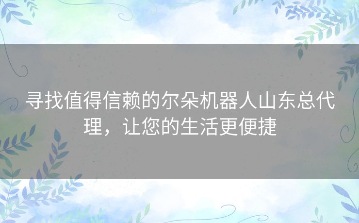 寻找值得信赖的尔朵机器人山东总代理，让您的生活更便捷