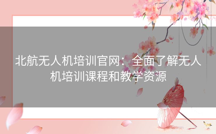 北航无人机培训官网：全面了解无人机培训课程和教学资源