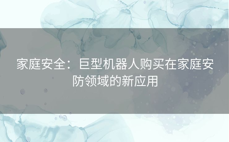 家庭安全：巨型机器人购买在家庭安防领域的新应用