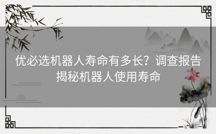 优必选机器人寿命有多长？调查报告揭秘机器人使用寿命