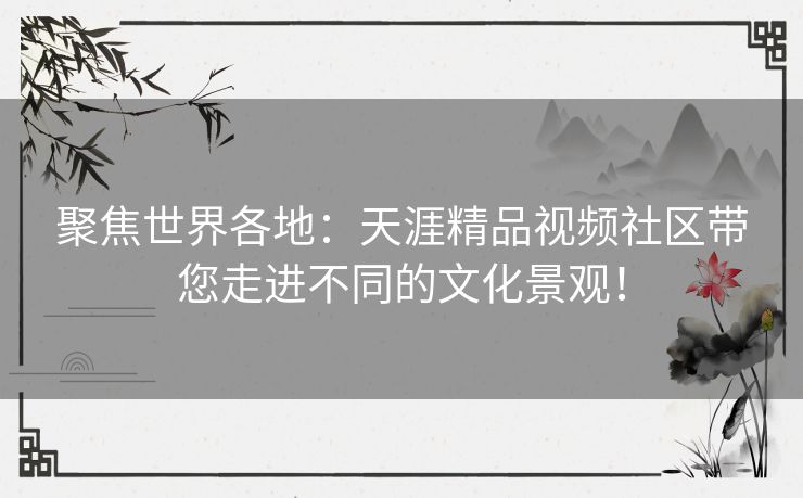 聚焦世界各地：天涯精品视频社区带您走进不同的文化景观！