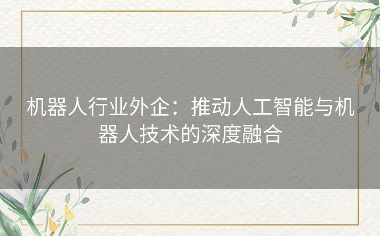 机器人行业外企：推动人工智能与机器人技术的深度融合