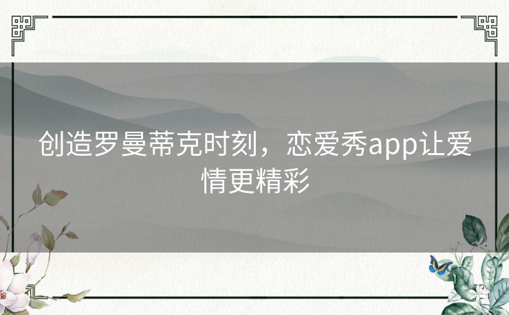 创造罗曼蒂克时刻，恋爱秀app让爱情更精彩