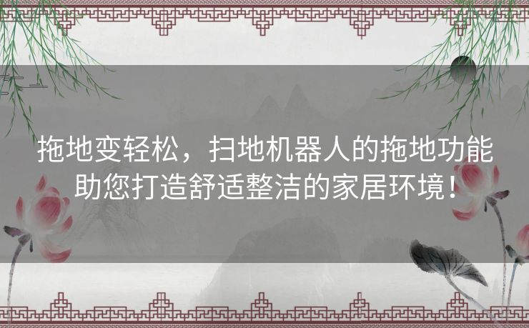 拖地变轻松，扫地机器人的拖地功能助您打造舒适整洁的家居环境！