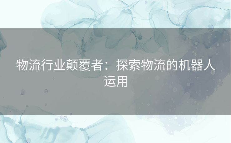 物流行业颠覆者：探索物流的机器人运用