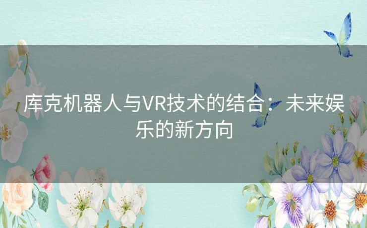 库克机器人与VR技术的结合：未来娱乐的新方向