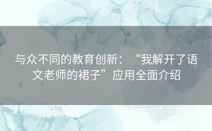 与众不同的教育创新：“我解开了语文老师的裙子”应用全面介绍