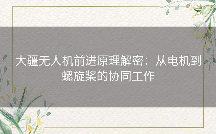 大疆无人机前进原理解密：从电机到螺旋桨的协同工作