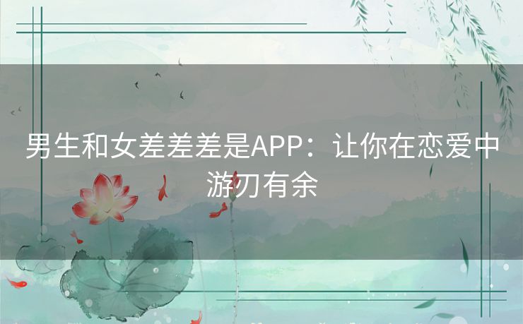 男生和女差差差是APP：让你在恋爱中游刃有余