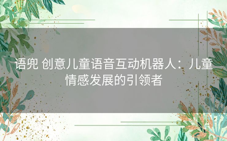 语兜 创意儿童语音互动机器人：儿童情感发展的引领者