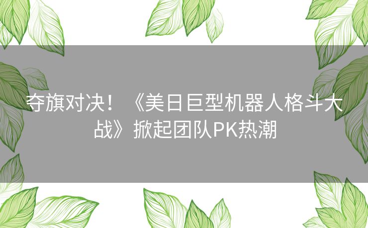 夺旗对决！《美日巨型机器人格斗大战》掀起团队PK热潮