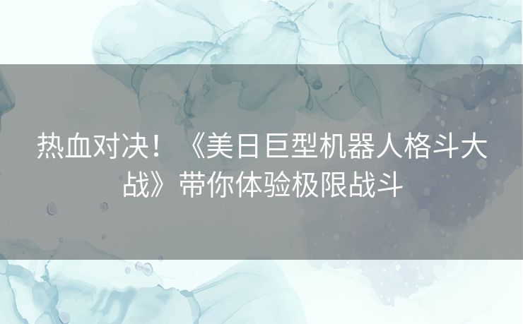 热血对决！《美日巨型机器人格斗大战》带你体验极限战斗