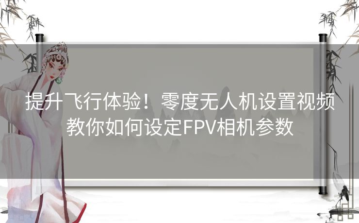 提升飞行体验！零度无人机设置视频教你如何设定FPV相机参数