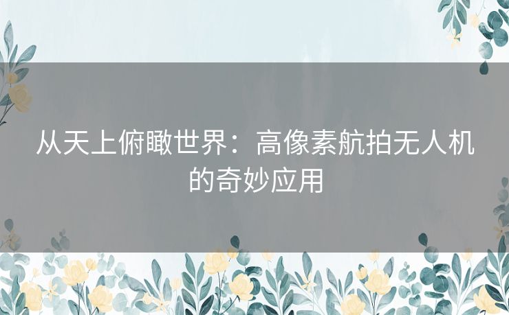 从天上俯瞰世界：高像素航拍无人机的奇妙应用