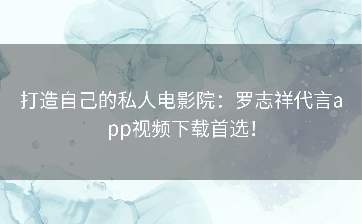 打造自己的私人电影院：罗志祥代言app视频下载首选！